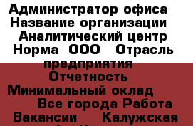 Администратор офиса › Название организации ­ Аналитический центр Норма, ООО › Отрасль предприятия ­ Отчетность › Минимальный оклад ­ 22 000 - Все города Работа » Вакансии   . Калужская обл.,Калуга г.